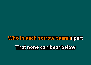 Who in each sorrow bears a part

That none can bear below