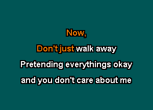 Now,

Don'tjust walk away

Pretending everythings okay

and you don't care about me