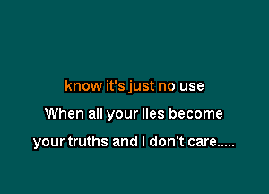know it'sjust no use

When all your lies become

your truths and I don't care .....