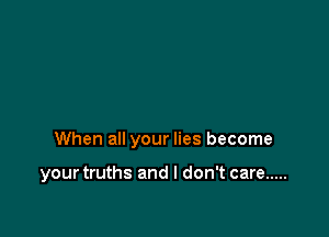 When all your lies become

your truths and I don't care .....
