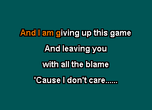 And I am giving up this game

And leaving you
with all the blame

'Cause I don't care ......