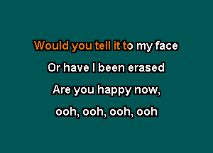 Would you tell it to my face

Or have I been erased
Are you happy now,

ooh, ooh, ooh, ooh