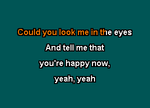 Could you look me in the eyes

And tell me that
you're happy now,

yeah, yeah