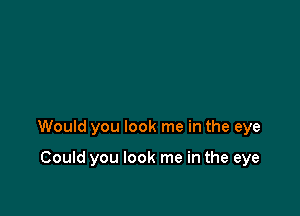 Would you look me in the eye

Could you look me in the eye