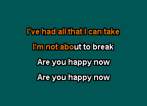 I've had all thatl can take
I'm not about to break

Are you happy now

Are you happy now