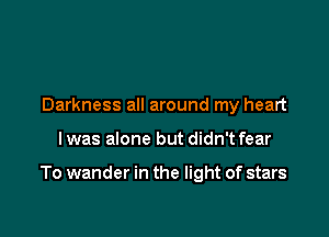 Darkness all around my heart

lwas alone but didn't fear

To wander in the light of stars