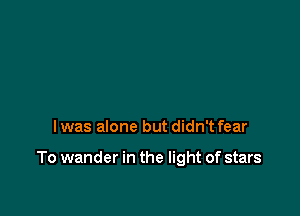 lwas alone but didn't fear

To wander in the light of stars