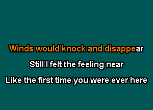 Winds would knock and disappear

Still I felt the feeling near

Like the first time you were ever here