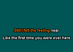 Still I felt the feeling near

Like the first time you were ever here