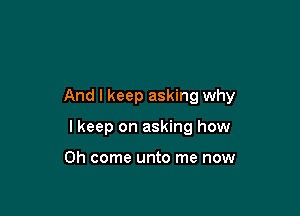 And I keep asking why

I keep on asking how

Oh come unto me now