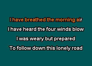 I have breathed the morning air
I have heard the four winds blow
I was weary but prepared

To follow down this lonely road