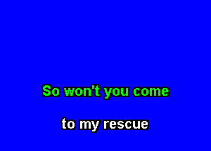 So won't you come

to my rescue