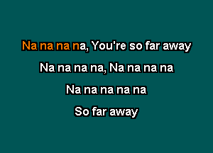 Na na na na, You're so far away

Na na na na, Na na na na
Na na na na na

So far away