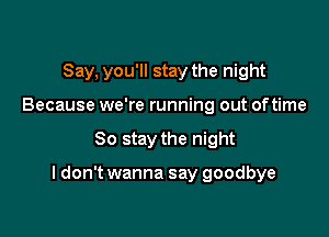Say, you'll stay the night
Because we're running out oftime

So stay the night

I don't wanna say goodbye