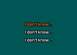 I don't know...

I don't know...

I don't know...