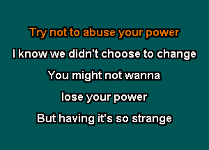 Try not to abuse your power
I know we didn't choose to change
You might not wanna

lose your power

But having it's so strange