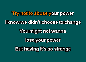 Try not to abuse your power
I know we didn't choose to change
You might not wanna

lose your power

But having it's so strange