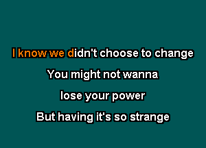 I know we didn't choose to change
You might not wanna

lose your power

But having it's so strange