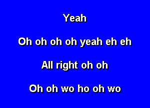 Yeah

Oh oh oh oh yeah eh eh

All right oh oh

Oh oh wo ho oh wo