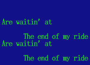 Are waitin at

The end of my ride
Are waitin at

The end of my ride