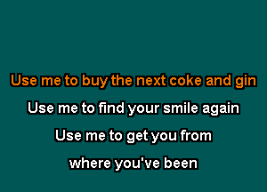Use me to buy the next coke and gin

Use me to fund your smile again

Use me to get you from

where you've been