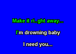Make it ri..ght away...

Pm drowning baby

I need you...