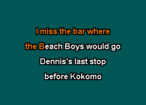 I miss the bar where

the Beach Boys would go

Dennis's last stop

before Kokomo