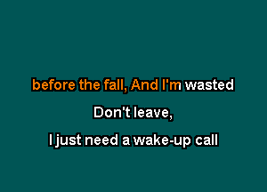 before the fall, And I'm wasted

Don't leave,

ljust need a wake-up call