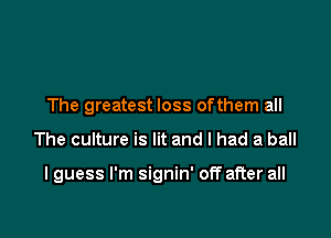 The greatest loss ofthem all

The culture is lit and I had a ball

I guess I'm signin' off after all