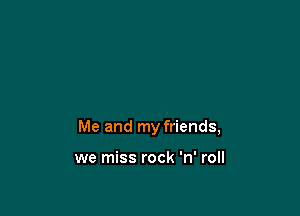 Me and my friends,

we miss rock 'n' roll