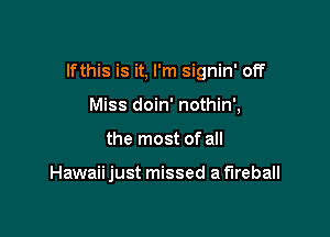 lfthis is it, I'm signin' off

Miss doin' nothin',
the most of all

Hawaii just missed a fireball