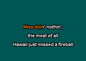 Miss doin' nothin',

the most of all

Hawaii just missed a fireball