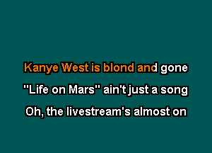 Kanye West is blond and gone

Life on Mars ain'tjust a song

Oh, the Iivestream's almost on