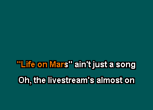 Life on Mars ain'tjust a song

Oh, the Iivestream's almost on