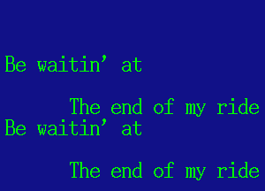 Be waitin at

The end of my ride
Be waitin at

The end of my ride