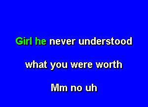 Girl he never understood

what you were worth

Mm no uh