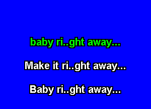 baby ri..ght away...

Make it ri..ght away...

Baby ri..ght away...