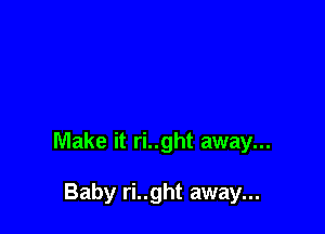 Make it ri..ght away...

Baby ri..ght away...