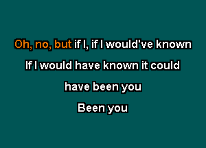 Oh, no, but if I, ifl would've known

lfl would have known it could

have been you

Been you