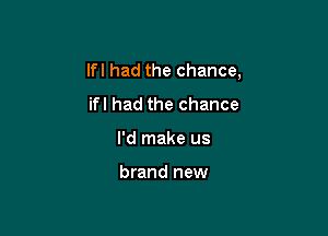 lfl had the chance,
ifl had the chance

I'd make us

brand new