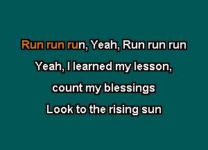 Run run run, Yeah, Run run run
Yeah, I learned my lesson,

count my blessings

Look to the rising sun