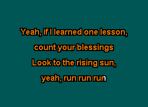 Yeah, ifl learned one lesson,

count your blessings

Look to the rising sun,

yeah, run run run