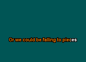 Or we could be falling to pieces