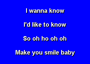 lwanna know
I'd like to know

So oh ho oh oh

Make you smile baby