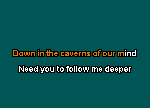Down in the caverns of our mind

Need you to follow me deeper