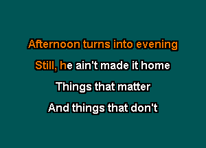 Afternoon turns into evening

Still, he ain't made it home
Things that matter
And things that don't