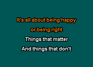 It's all about being happy

or being right
Things that matter
And things that don't