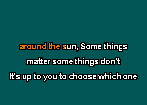 around the sun, Some things

matter some things don't

It's up to you to choose which one