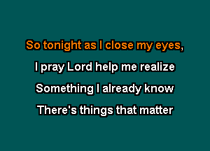 So tonight as I close my eyes,

I pray Lord help me realize

Something I already know

There's things that matter