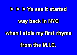 t) Ya see it started

way back in NYC

when I stole my first rhyme

from the M.I.C.